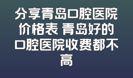 分享青岛口腔医院价格表 青岛好的口腔医院收费都不高