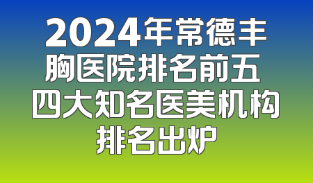 2024年常德丰胸医院排名前五 四大知名医美机构排名出炉