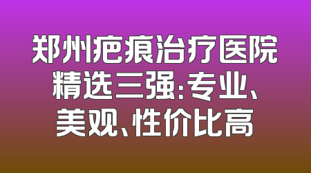 郑州疤痕治疗医院精选三强：专业、美观、性价比高