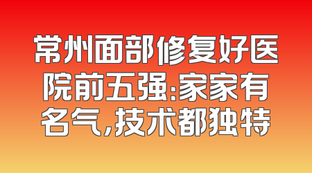 常州面部修复好医院前五强：家家有名气，技术都独特