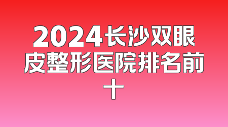 2024长沙双眼皮整形医院排名前十