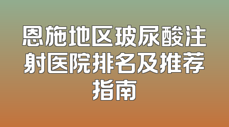 恩施地区玻尿酸注射医院排名及推荐指南