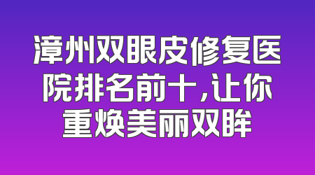 漳州双眼皮修复医院排名前十，让你重焕美丽双眸
