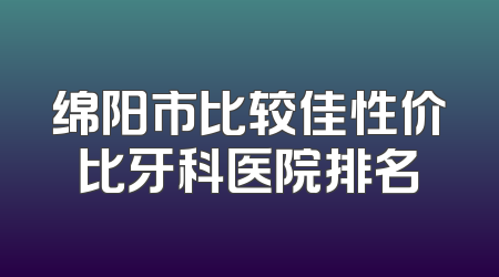 绵阳市比较佳性价比牙科医院排名