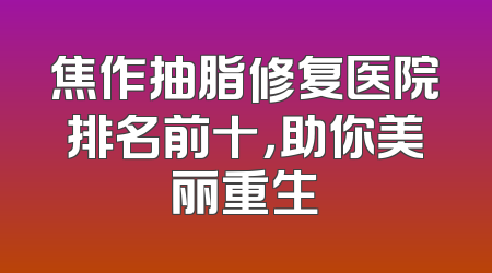 焦作抽脂修复医院排名前十，助你美丽重生