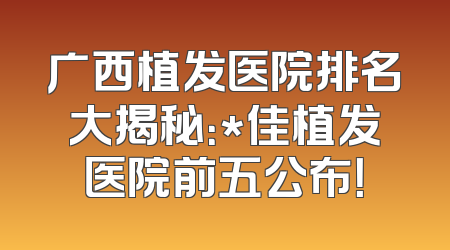 广西植发医院排名大揭秘：*佳植发医院前五公布！