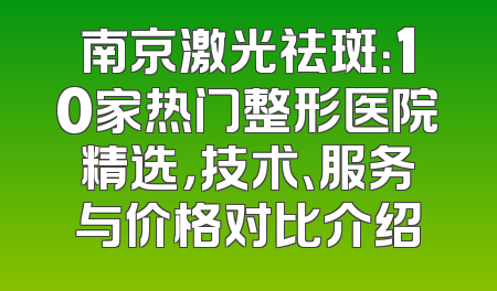 南京激光祛斑：10家热门整形医院精选，技术、服务与价格对比介绍