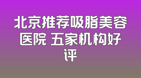 北京推荐吸脂美容医院 五家机构好评