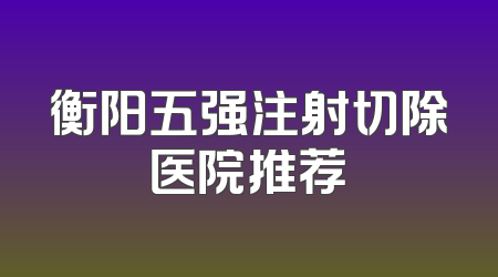 衡阳五强注射切除医院推荐