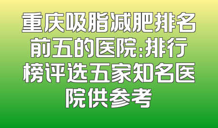 重庆吸脂减肥排名前五的医院：排行榜评选五家知名医院供参考