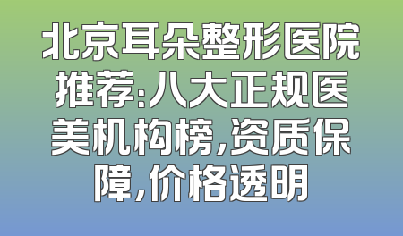 北京耳朵整形医院推荐：八大正规医美机构榜，资质保障，价格透明