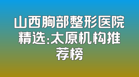 山西胸部整形医院精选：太原机构推荐榜