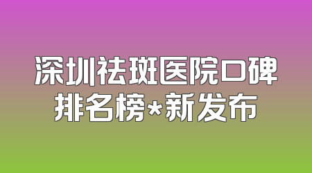深圳祛斑医院口碑排名榜*新发布
