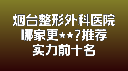 烟台整形外科医院哪家更**？推荐实力前十名