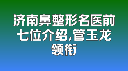 济南鼻整形名医前七位介绍，管玉龙领衔