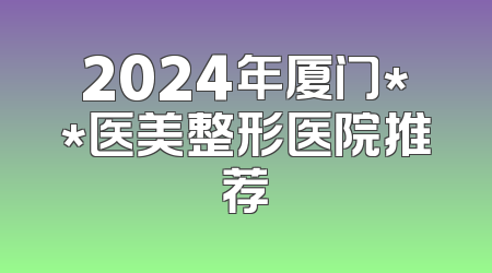 2024年厦门**医美整形医院推荐