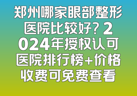 郑州哪家眼部整形医院比较好？ 2024年授权认可医院排行榜+价格收费可免费查看