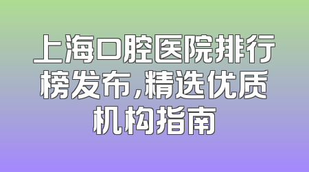 上海口腔医院排行榜发布，精选优质机构指南
