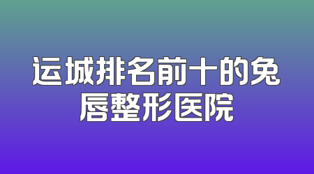 运城排名前十的兔唇整形医院