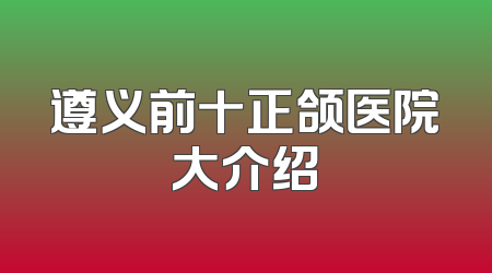 遵义前十正颌医院大介绍