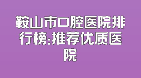 鞍山市口腔医院排行榜：推荐优质医院