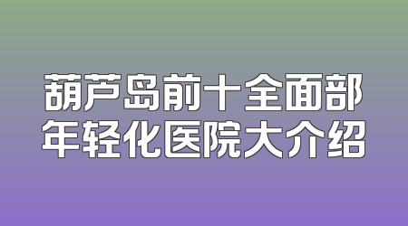 葫芦岛前十全面部年轻化医院大介绍