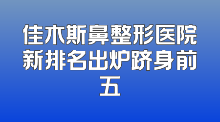 佳木斯鼻整形医院新排名出炉跻身前五