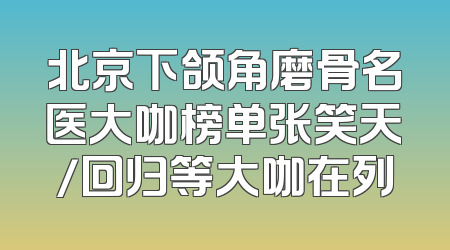 北京下颌角磨骨名医大咖榜单张笑天/回归等大咖在列
