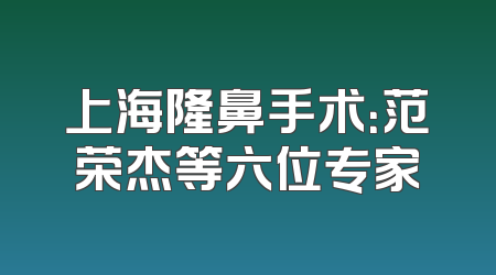 上海隆鼻手术：范荣杰等六位专家