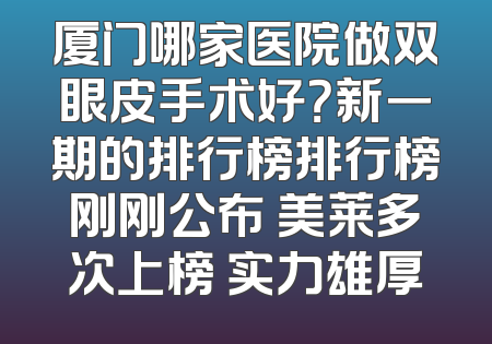 厦门哪家医院做双眼皮手术好？新一期的排行榜排行榜刚刚公布 美莱多次上榜 实力雄厚
