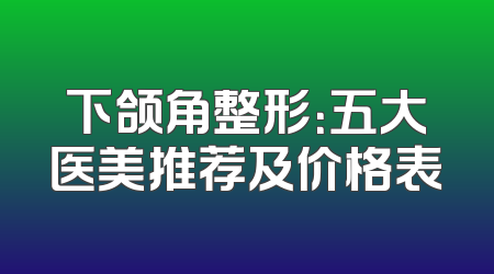 下颌角整形：五大医美推荐及价格表