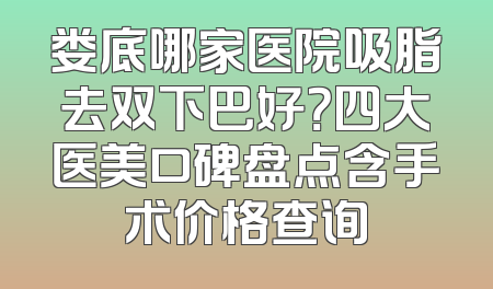 娄底哪家医院吸脂去双下巴好？四大医美口碑盘点含手术价格查询
