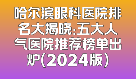 哈尔滨眼科医院排名大揭晓：五大人气医院推荐榜单出炉（2024版）