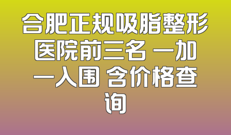 合肥正规吸脂整形医院前三名 一加一入围 含价格查询