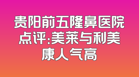 贵阳前五隆鼻医院点评：美莱与利美康人气高