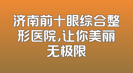 济南前十眼综合整形医院，让你美丽无极限