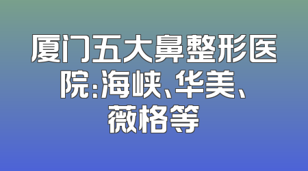 厦门五大鼻整形医院：海峡、华美、薇格等
