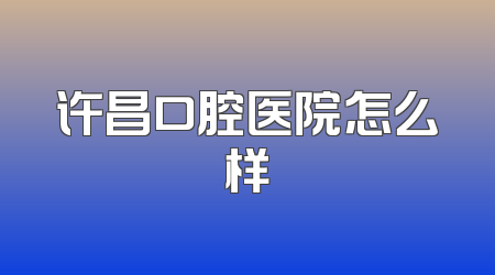 许昌口腔医院怎么样