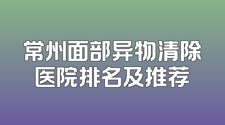 常州面部异物清除医院排名及推荐