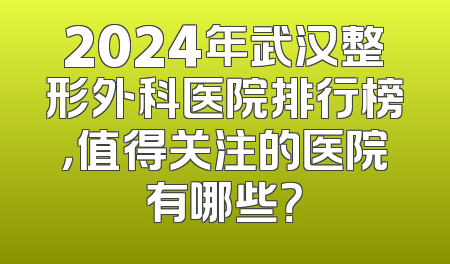 2024年武汉整形外科医院排行榜，值得关注的医院有哪些？