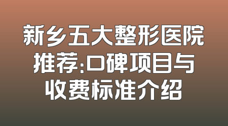 新乡五大整形医院推荐：口碑项目与收费标准介绍