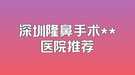深圳隆鼻手术**医院推荐