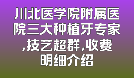 川北医学院附属医院三大种植牙专家，技艺超群，收费明细介绍
