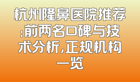 杭州隆鼻医院推荐：前两名口碑与技术分析，正规机构一览