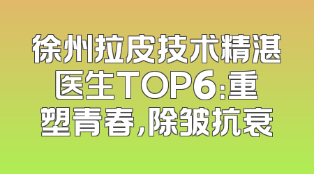 徐州拉皮技术精湛医生TOP6：重塑青春，除皱抗衰