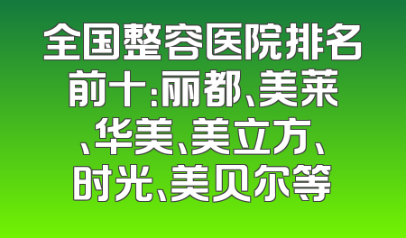 全国整容医院排名前十：丽都、美莱、华美、美立方、时光、美贝尔等