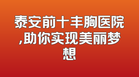 泰安前十丰胸医院，助你实现美丽梦想