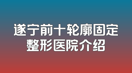 遂宁前十轮廓固定整形医院介绍