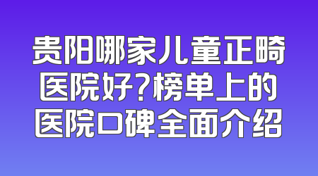 贵阳哪家儿童正畸医院好？榜单上的医院口碑全面介绍