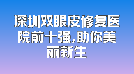 深圳双眼皮修复医院前十强，助你美丽新生